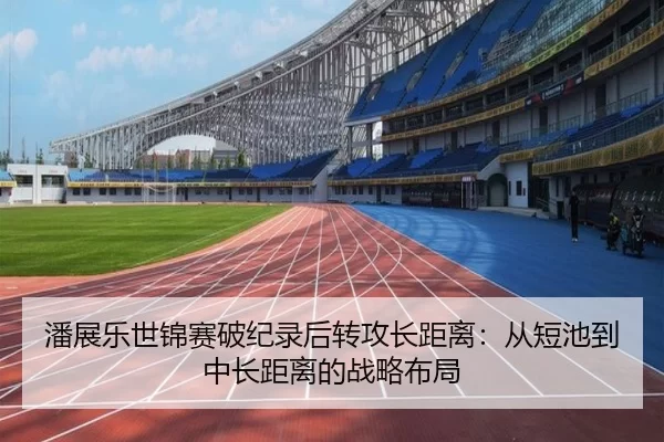 潘展乐世锦赛破纪录后转攻长距离：从短池到中长距离的战略布局