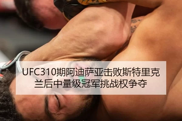 UFC310期阿迪萨亚击败斯特里克兰后中量级冠军挑战权争夺
