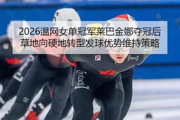 2026温网女单冠军莱巴金娜夺冠后草地向硬地转型发球优势维持策略