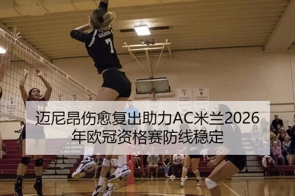 迈尼昂伤愈复出助力AC米兰2026年欧冠资格赛防线稳定