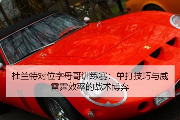 杜兰特对位字母哥训练赛：单打技巧与威雷霆效率的战术博弈